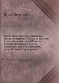 North Shore Railway microform : further statement of facts in relation to certain matters in difference between Thomas McGreevy, contractor, and Silas Seymour, general consulting engineer