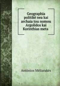 Geographia politike nea kai archaia tou nomou Argolidos kai Korinthias meta .