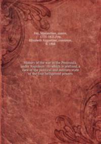 History of the war in the Peninsula, under Napoleon : to which is prefixed, a view of the political and military state of the four belligerent powers. 1
