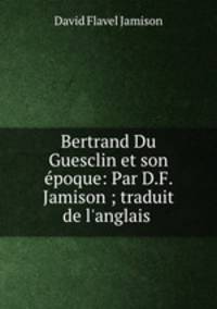 Bertrand Du Guesclin et son epoque: Par D.F. Jamison ; traduit de l