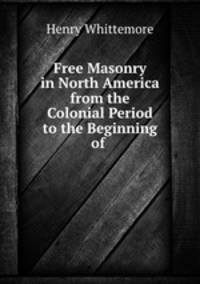 Free Masonry in North America from the Colonial Period to the Beginning of .