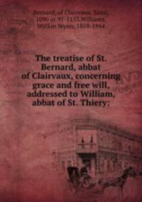 The treatise of St. Bernard, abbat of Clairvaux, concerning grace and free will, addressed to William, abbat of St. Thiery;