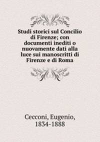 Studi storici sul Concilio di Firenze; con documenti inediti o nuovamente dati alla luce sui manoscritti di Firenze e di Roma