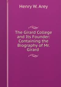 The Girard College and Its Founder: Containing the Biography of Mr. Girard .