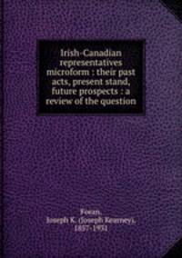 Irish-Canadian representatives microform : their past acts, present stand, future prospects : a review of the question