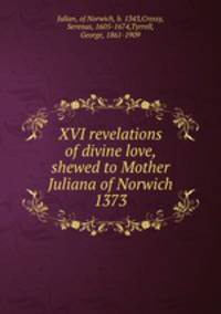 XVI revelations of divine love, shewed to Mother Juliana of Norwich 1373