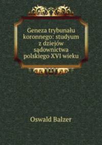 Geneza trybunalu koronnego: studyum z dziejow sadownictwa polskiego XVI wieku
