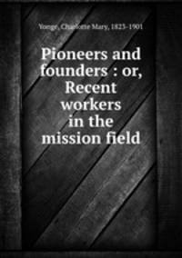 Pioneers and founders : or, Recent workers in the mission field