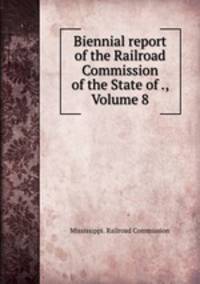 Biennial report of the Railroad Commission of the State of ., Volume 8