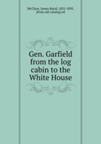 Gen. Garfield from the log cabin to the White House