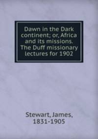 Dawn in the Dark continent; or, Africa and its missions. The Duff missionary lectures for 1902