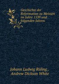 Geschichte der Reformation zu Meissen im Jahre 1539 und folgenden Jahren .