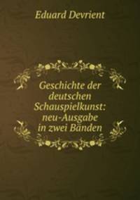 Geschichte der deutschen Schauspielkunst: neu-Ausgabe in zwei Banden