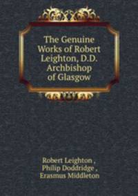 The Genuine Works of Robert Leighton, D.D. Archbishop of Glasgow