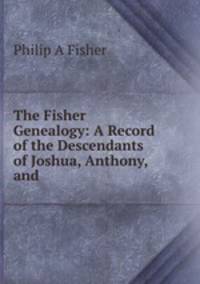The Fisher Genealogy: A Record of the Descendants of Joshua, Anthony, and .