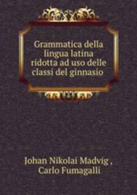 Grammatica della lingua latina ridotta ad uso delle classi del ginnasio .
