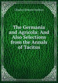 The Germania and Agricola: And Also Selections from the Annals of Tacitus