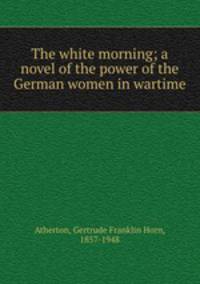 The white morning; a novel of the power of the German women in wartime