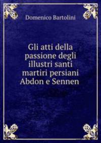 Gli atti della passione degli illustri santi martiri persiani Abdon e Sennen .