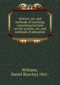 Science, art, and methods of teaching; containing lectures on the science, art, and methods of education