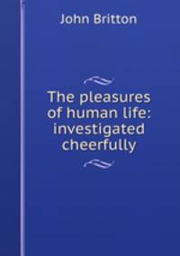 The pleasures of human life: investigated cheerfully