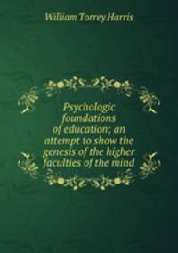 Psychologic foundations of education; an attempt to show the genesis of the higher faculties of the mind