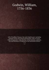 Life of Geoffrey Chaucer, the early English poet: including memoirs of his near friend and kinsman, John of Gaunt, Duke of Lancaster: with sketches of the manners, opinions, arts and literature of England in the fourteenth century. v. 3