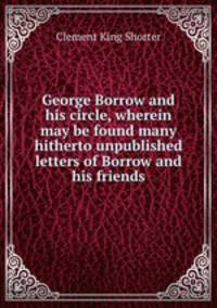 George Borrow and his circle, wherein may be found many hitherto unpublished letters of Borrow and his friends