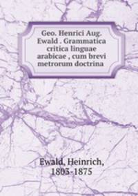 Geo. Henrici Aug. Ewald . Grammatica critica linguae arabicae , cum brevi metrorum doctrina