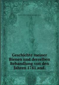 Geschichte meiner Bienen und derselben Behandlung von den Jahren 1781 and .