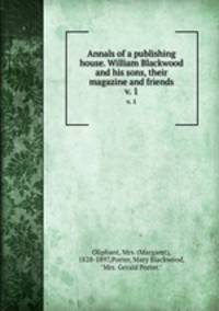 Annals of a publishing house. William Blackwood and his sons, their magazine and friends. v. 1