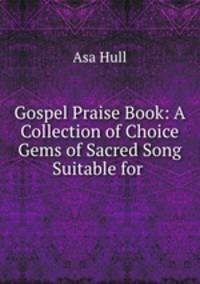 Gospel Praise Book: A Collection of Choice Gems of Sacred Song Suitable for .