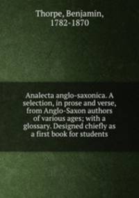 Analecta anglo-saxonica. A selection, in prose and verse, from Anglo-Saxon authors of various ages; with a glossary. Designed chiefly as a first book for students