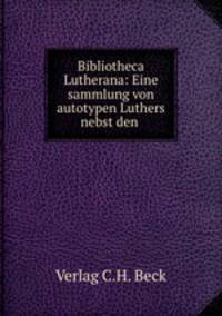 Bibliotheca Lutherana: Eine sammlung von autotypen Luthers nebst den .