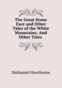 The Great Stone Face and Other Tales of the White Mountains: And Other Tales .