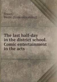 The last half-day in the district school. Comic entertainment in the acts