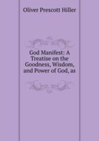 God Manifest: A Treatise on the Goodness, Wisdom, and Power of God, as .