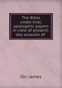 The Bible under trial: apologetic papers in view of present-day assaults of .