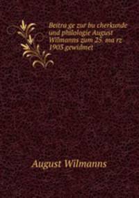Beitra?ge zur bu?cherkunde und philologie August Wilmanns zum 25. ma?rz 1903 gewidmet