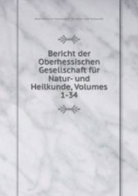 Bericht der Oberhessischen Gesellschaft fur Natur- und Heilkunde, Volumes 1-34