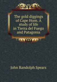 The gold diggings of Cape Horn. A study of life in Tierra del Fuego and Patagonia
