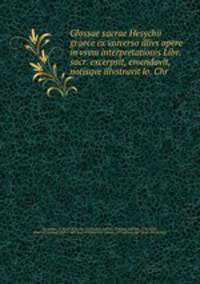 Glossae sacrae Hesychii graece ex vniverso illivs opere in vsvm interpretationis Libr. sacr. excerpsit, emendavit, notisqve illvstravit lo. Chr