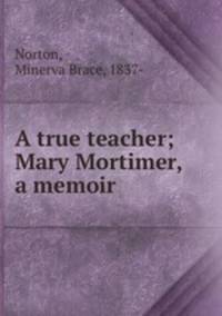 A true teacher; Mary Mortimer, a memoir