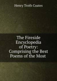 The Fireside Encyclopedia of Poetry: Comprising the Best Poems of the Most .
