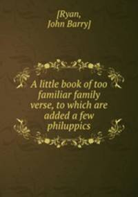 A little book of too familiar family verse, to which are added a few philuppics