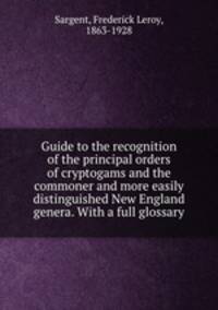 Guide to the recognition of the principal orders of cryptogams and the commoner and more easily distinguished New England genera. With a full glossary