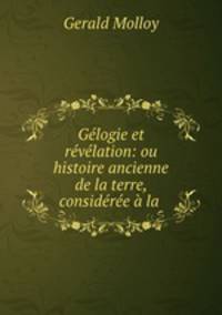 Gelogie et revelation: ou histoire ancienne de la terre, consideree a la .