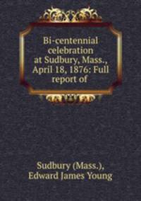 Bi-centennial celebration at Sudbury, Mass., April 18, 1876: Full report of .