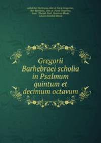 Gregorii Barhebraei scholia in Psalmum quintum et decimum octavum