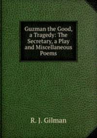 Guzman the Good, a Tragedy: The Secretary, a Play and Miscellaneous Poems